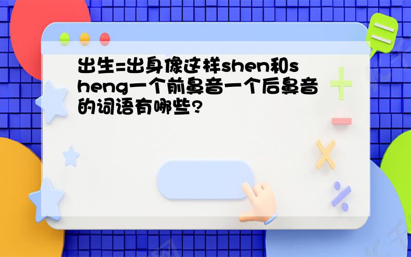 出生=出身像这样shen和sheng一个前鼻音一个后鼻音的词语有哪些?