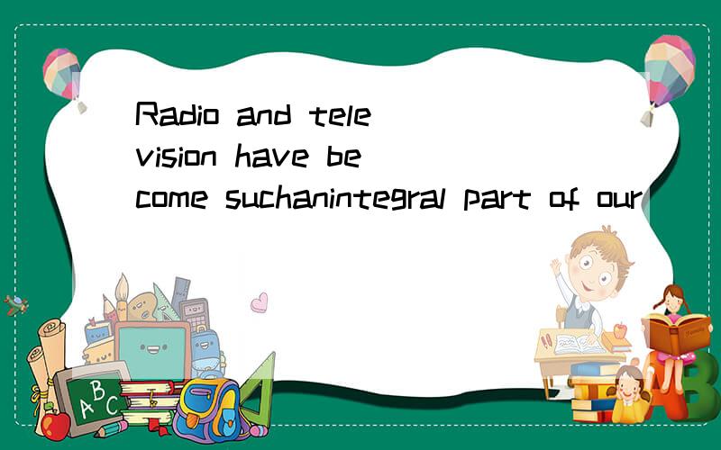 Radio and television have become suchanintegral part of our