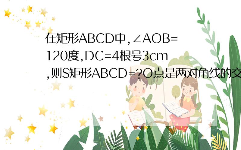 在矩形ABCD中,∠AOB=120度,DC=4根号3cm,则S矩形ABCD=?O点是两对角线的交点 △AOB中,AB=D