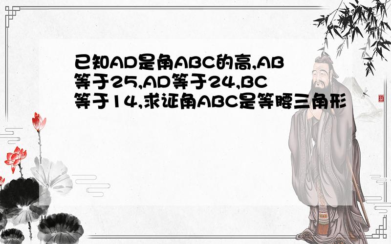 已知AD是角ABC的高,AB等于25,AD等于24,BC等于14,求证角ABC是等腰三角形