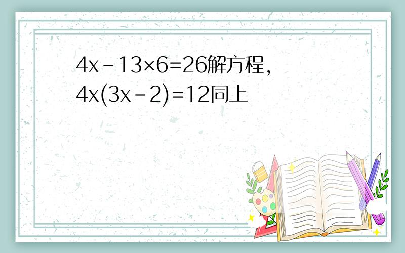 4x-13×6=26解方程,4x(3x-2)=12同上