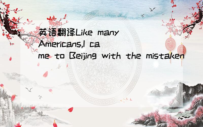 英语翻译Like many Americans,I came to Beijing with the mistaken