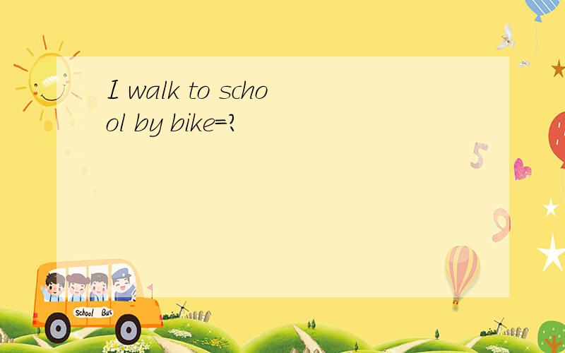 I walk to school by bike=?