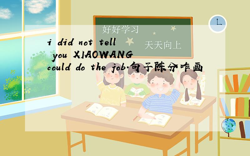 i did not tell you XIAOWANG could do the job.句子陈分咋画