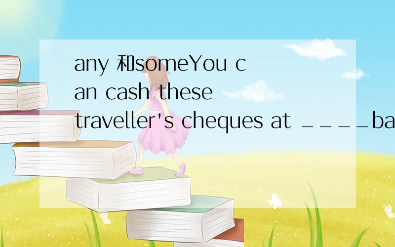 any 和someYou can cash these traveller's cheques at ____bank