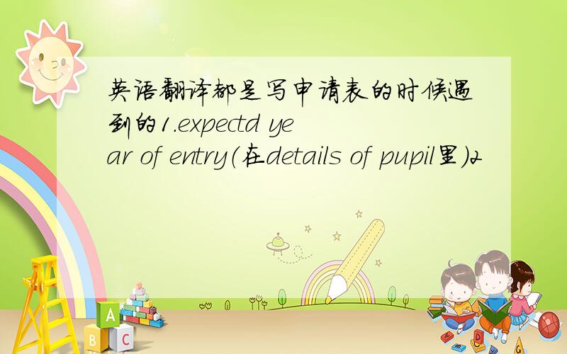 英语翻译都是写申请表的时候遇到的1.expectd year of entry（在details of pupil里）2