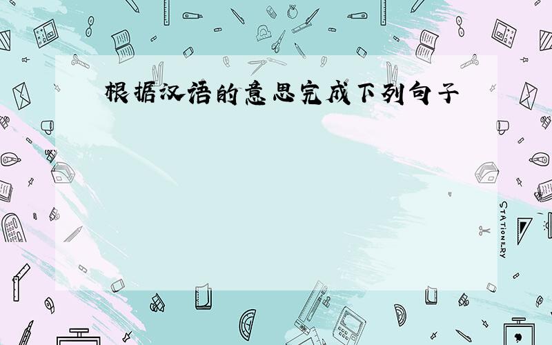 根据汉语的意思完成下列句子
