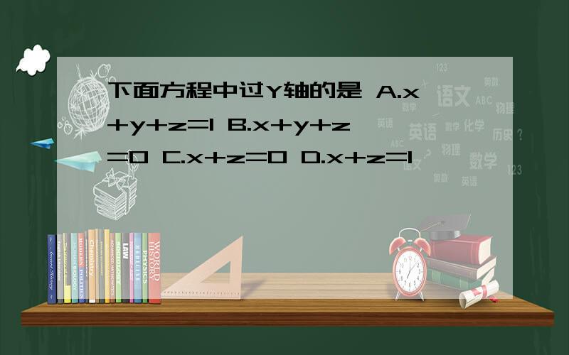 下面方程中过Y轴的是 A.x+y+z=1 B.x+y+z=0 C.x+z=0 D.x+z=1