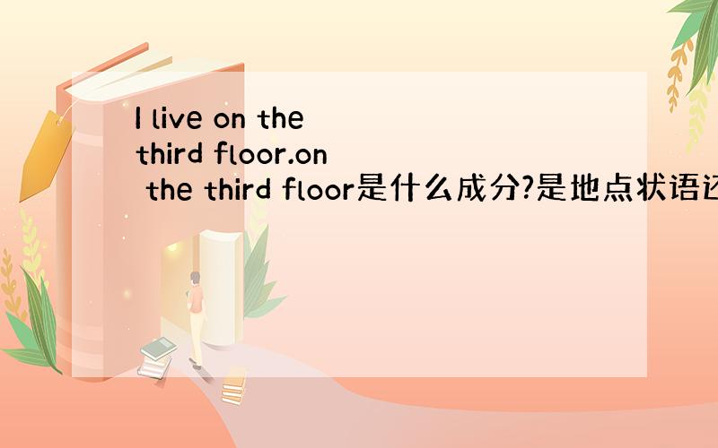 I live on the third floor.on the third floor是什么成分?是地点状语还是宾语?