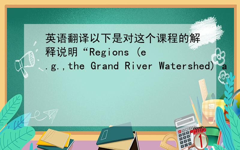 英语翻译以下是对这个课程的解释说明“Regions (e.g.,the Grand River Watershed) a