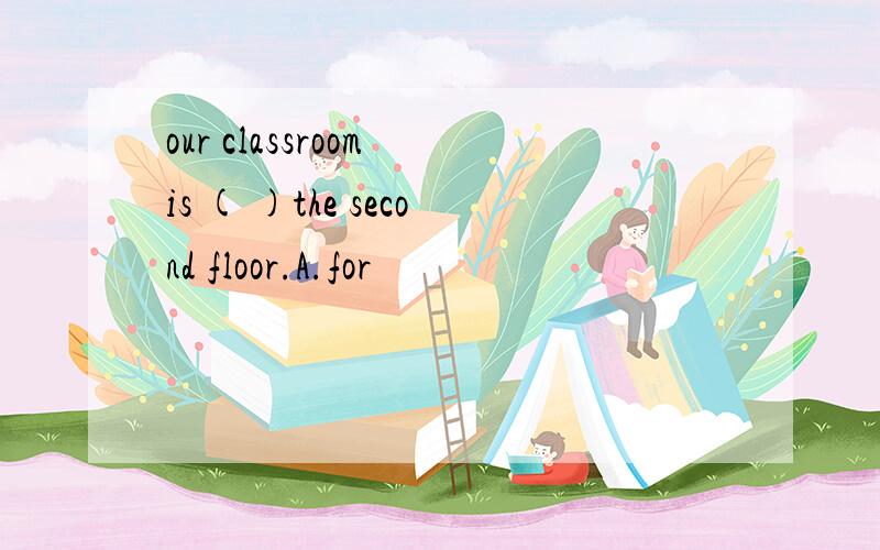 our classroom is ( )the second floor.A.for