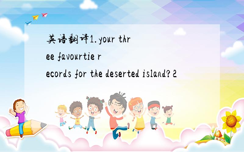 英语翻译1.your three favourtie records for the deserted island?2