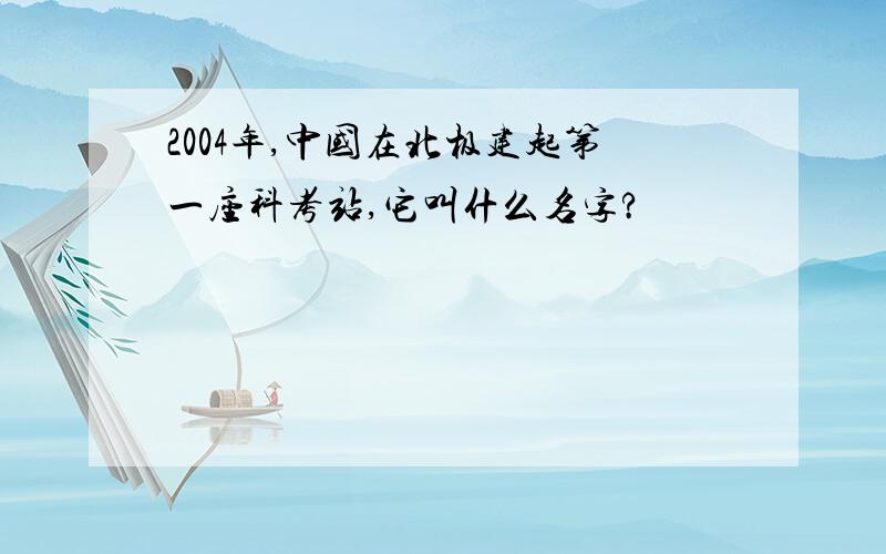 2004年,中国在北极建起第一座科考站,它叫什么名字?