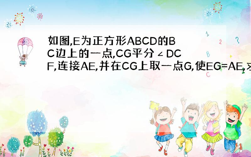 如图,E为正方形ABCD的BC边上的一点,CG平分∠DCF,连接AE,并在CG上取一点G,使EG=AE,求证AE⊥EG