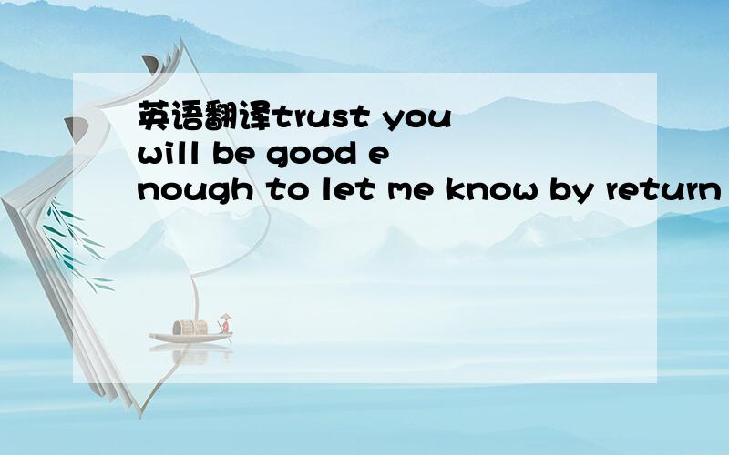英语翻译trust you will be good enough to let me know by return o