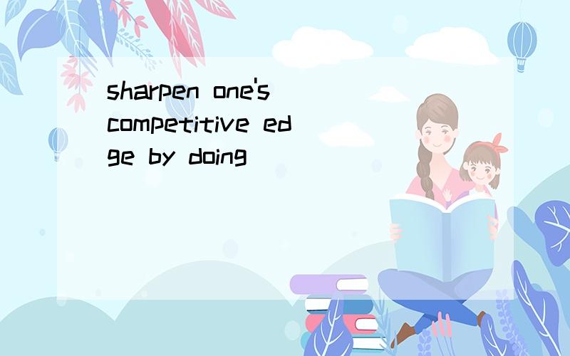 sharpen one's competitive edge by doing