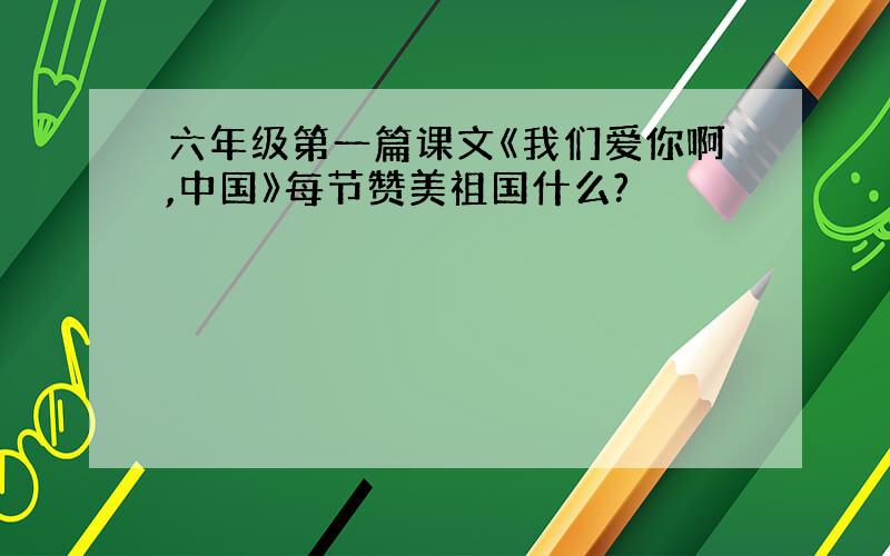 六年级第一篇课文《我们爱你啊,中国》每节赞美祖国什么?