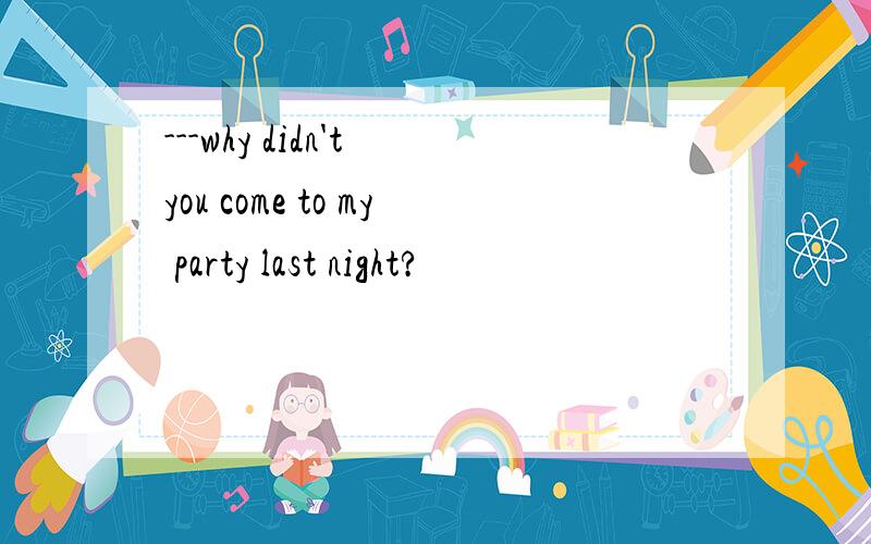 ---why didn't you come to my party last night?