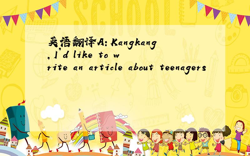 英语翻译A：Kangkang,I’d like to write an article about teenagers
