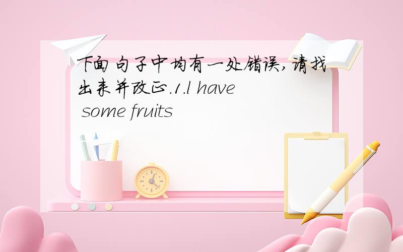 下面句子中均有一处错误,请找出来并改正.1.l have some fruits