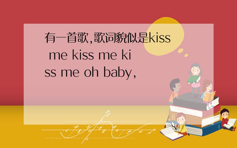 有一首歌,歌词貌似是kiss me kiss me kiss me oh baby,