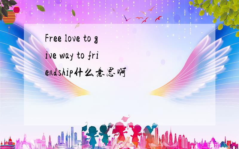 Free love to give way to friendship什么意思啊