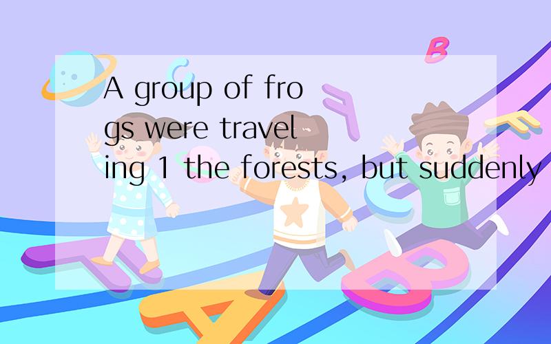 A group of frogs were traveling 1 the forests, but suddenly