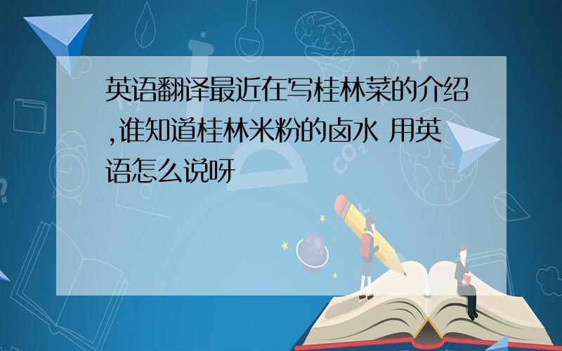 英语翻译最近在写桂林菜的介绍,谁知道桂林米粉的卤水 用英语怎么说呀