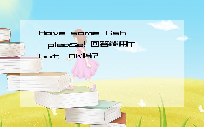 Have some fish,please! 回答能用That'OK吗?