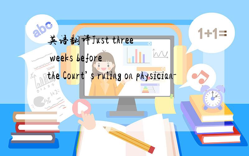英语翻译Just three weeks before the Court’s ruling on physician-