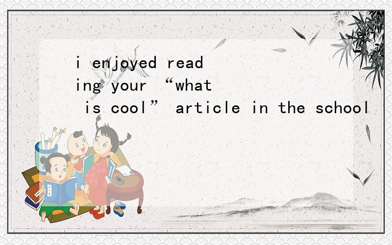i enjoyed reading your “what is cool” article in the school
