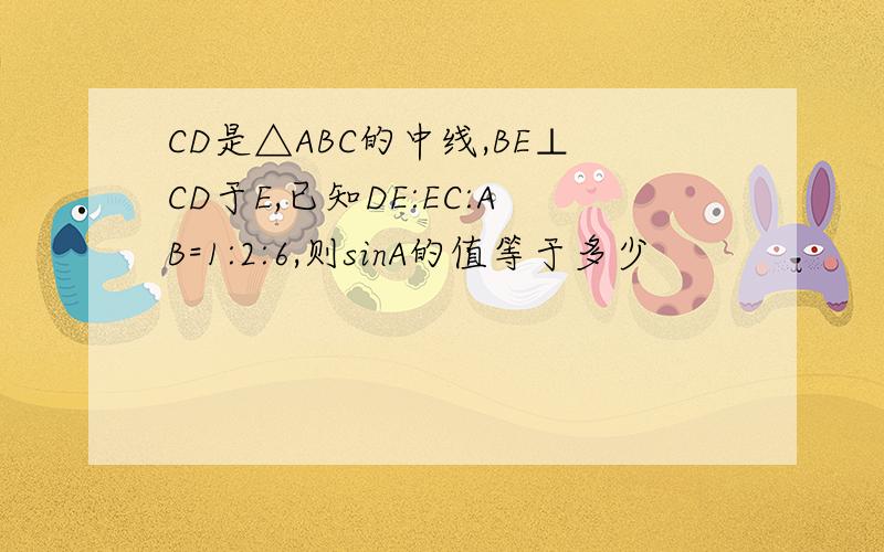 CD是△ABC的中线,BE⊥CD于E,已知DE:EC:AB=1:2:6,则sinA的值等于多少