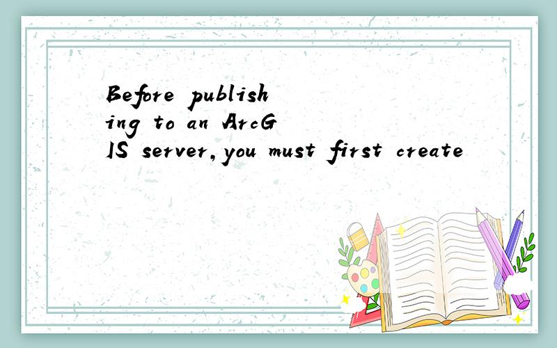 Before publishing to an ArcGIS server,you must first create