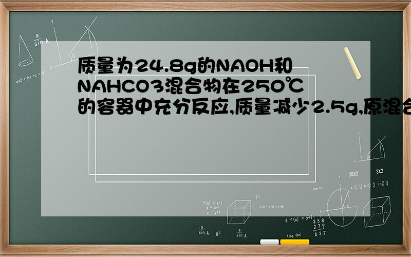 质量为24.8g的NAOH和NAHCO3混合物在250℃的容器中充分反应,质量减少2.5g,原混合物两者关系为?