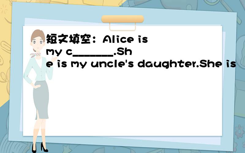 短文填空：Alice is my c_______.She is my uncle's daughter.She is