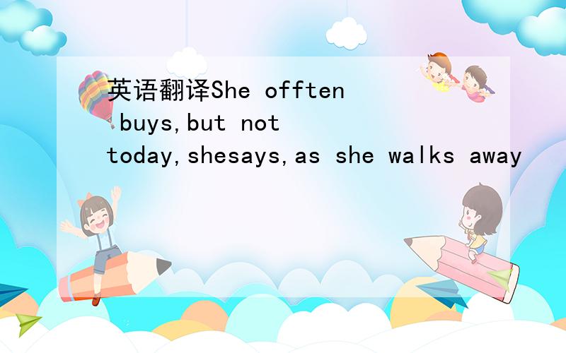 英语翻译She offten buys,but not today,shesays,as she walks away