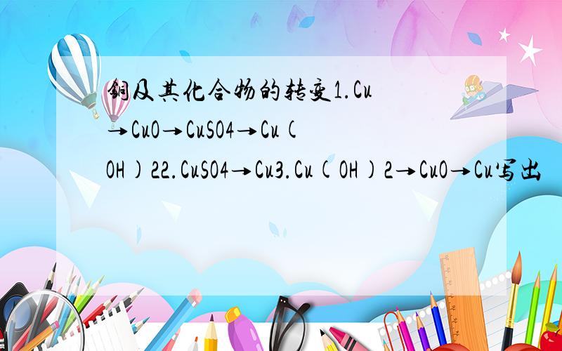 铜及其化合物的转变1.Cu →CuO→CuSO4→Cu(OH)22.CuSO4→Cu3.Cu(OH)2→CuO→Cu写出