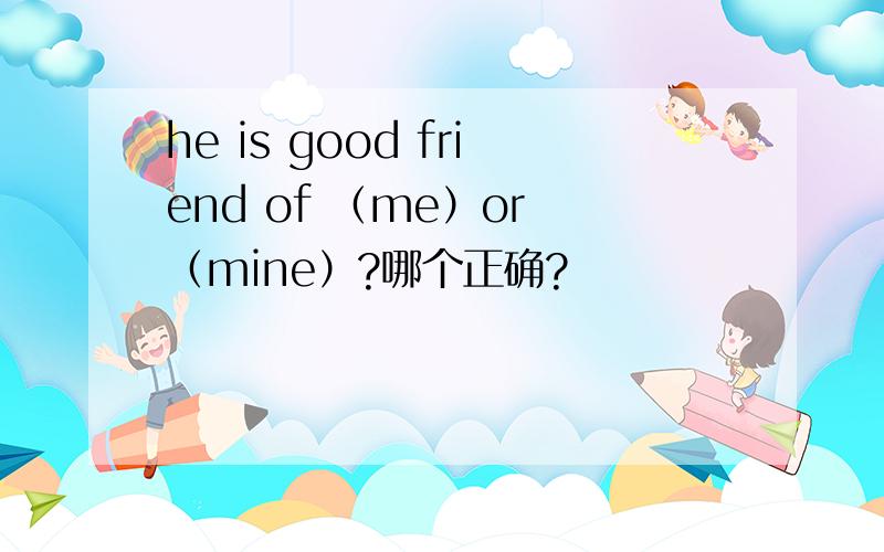 he is good friend of （me）or （mine）?哪个正确?