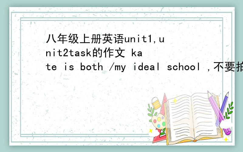 八年级上册英语unit1,unit2task的作文 kate is both /my ideal school ,不要拍