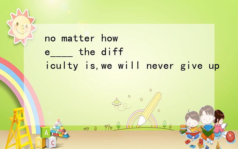 no matter how e____ the difficulty is,we will never give up