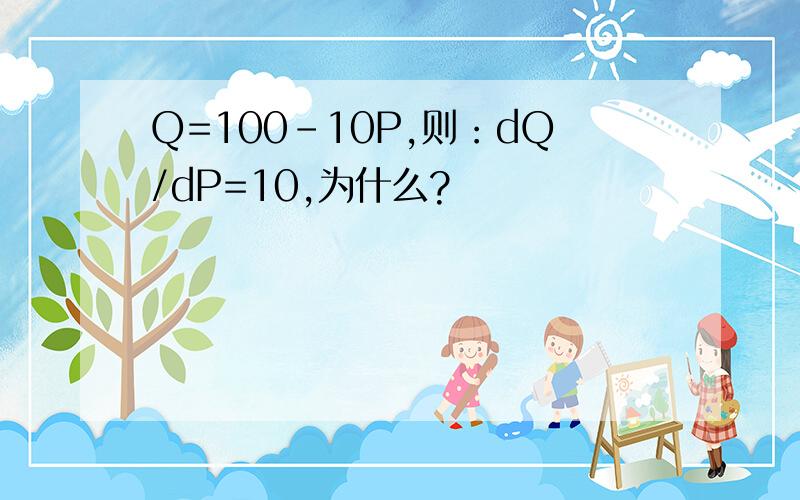 Q=100-10P,则：dQ/dP=10,为什么?