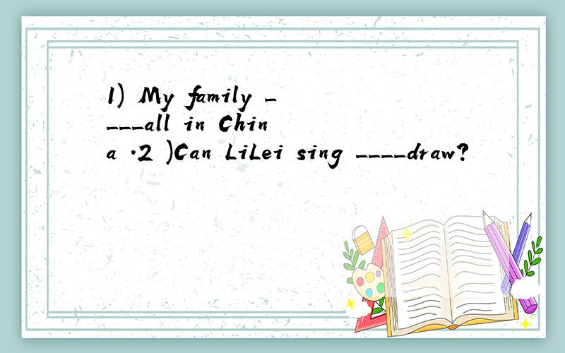 1) My family ____all in China .2 )Can LiLei sing ____draw?