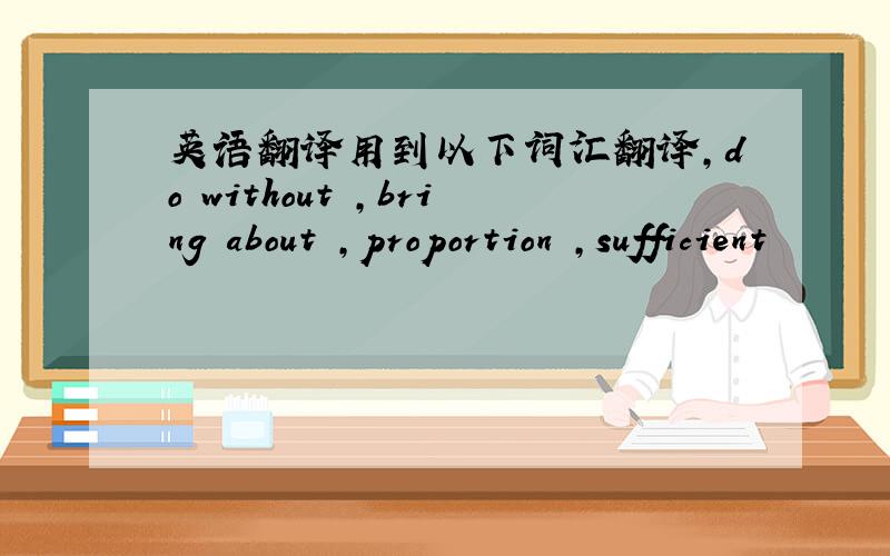英语翻译用到以下词汇翻译,do without ,bring about ,proportion ,sufficient