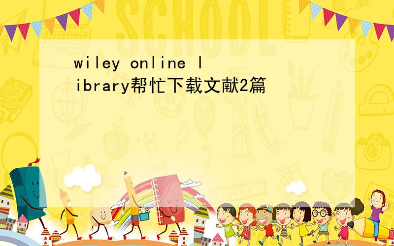 wiley online library帮忙下载文献2篇