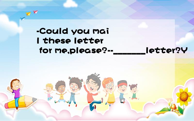 -Could you mail these letter for me,please?--_______letter?Y