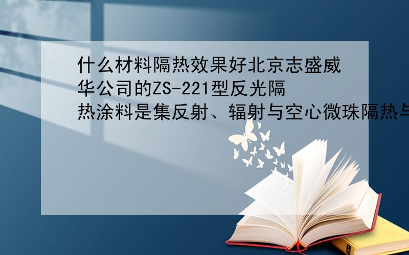 什么材料隔热效果好北京志盛威华公司的ZS-221型反光隔热涂料是集反射、辐射与空心微珠隔热与一体的新型降温隔热涂料,涂料