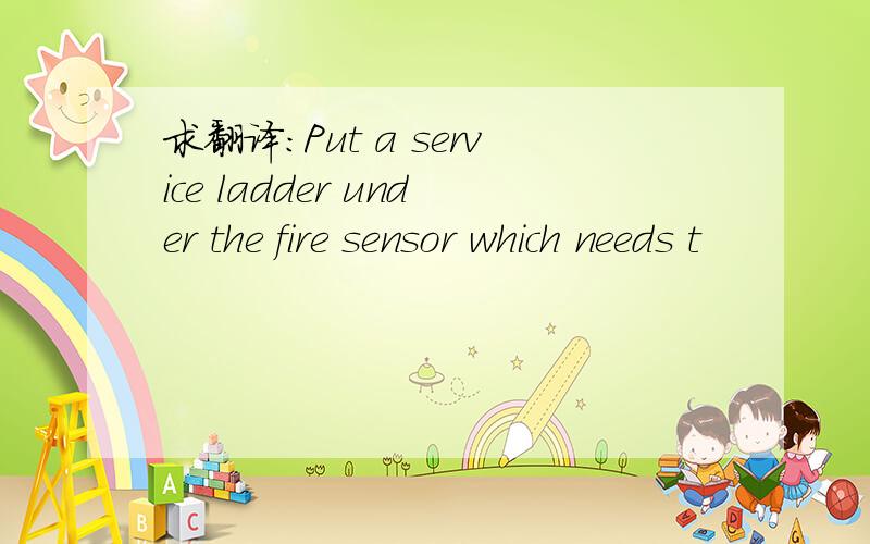 求翻译：Put a service ladder under the fire sensor which needs t