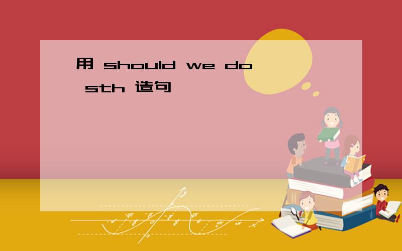 用 should we do sth 造句