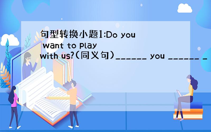 句型转换小题1:Do you want to play with us?(同义句)______ you ______ _