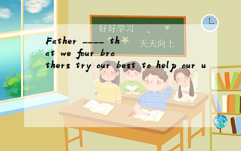 Father ____ that we four brothers try our best to help our u